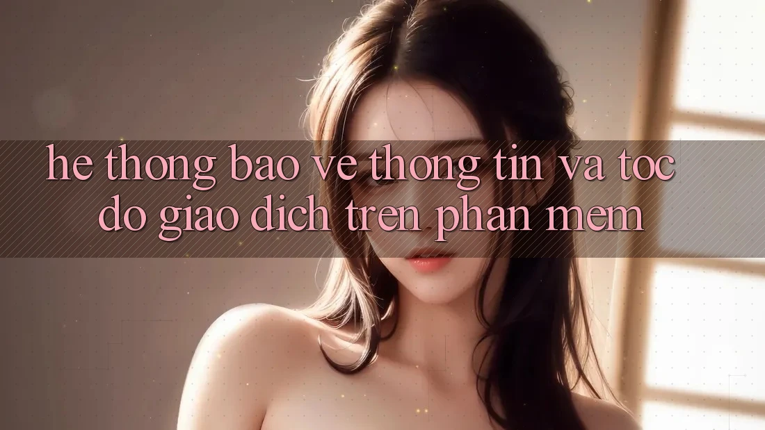 Hệ Thống Bảo vệ thông tin Và Tốc Độ Giao Dịch Trên Phần mềm Hệ Thống Bảo vệ thông tin Và Tốc Độ Giao Dịch Trên Phần mềm