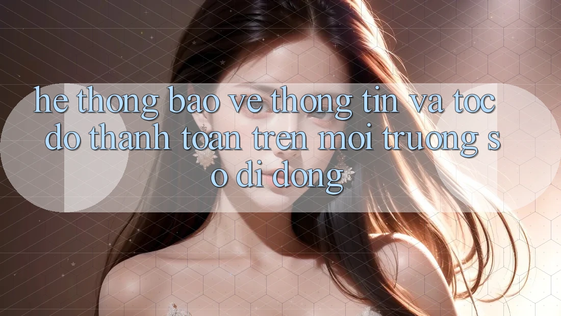 Hệ Thống Bảo vệ thông tin Và Tốc Độ Thanh toán Trên Môi trường số Di Động