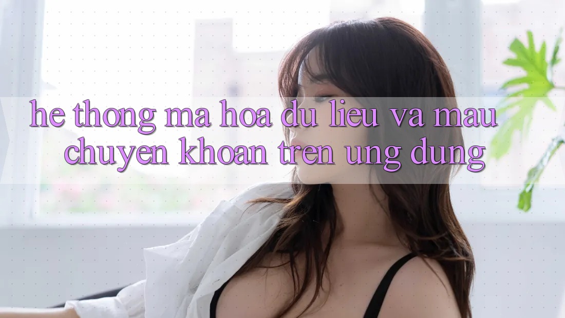 Hệ Thống Mã hóa dữ liệu Và Mau Chuyển khoản Trên Ứng dụng