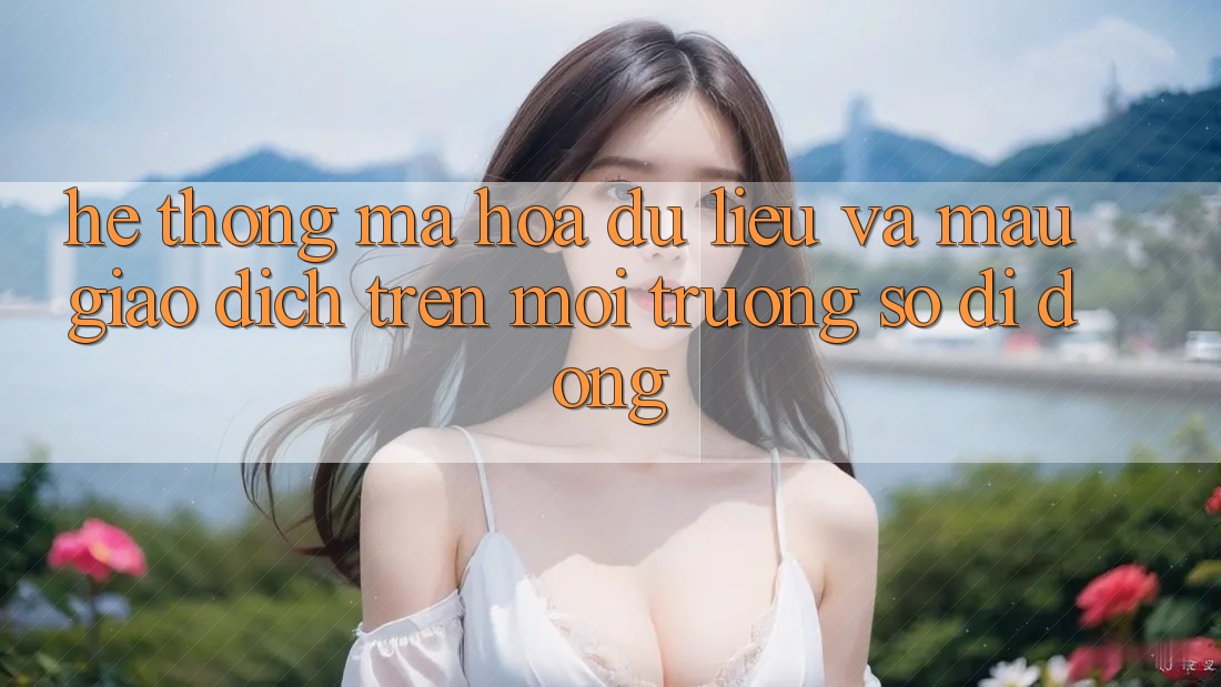 Hệ Thống Mã hóa dữ liệu Và Mau Giao Dịch Trên Môi trường số Di Động