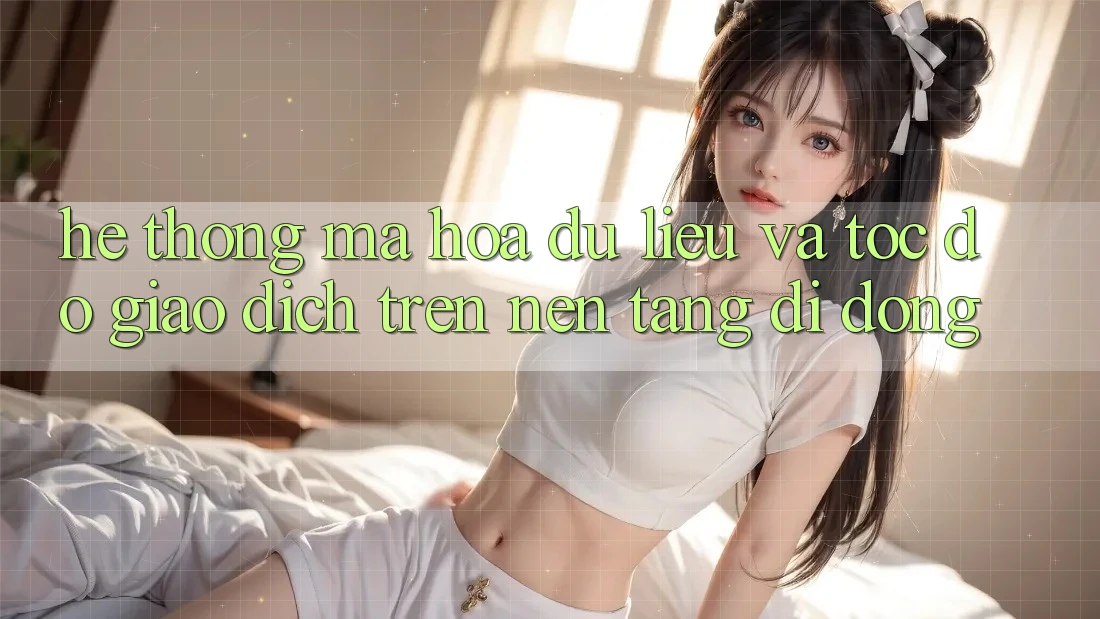 Hệ Thống Mã hóa dữ liệu Và Tốc Độ Giao Dịch Trên Nền Tảng Di Động