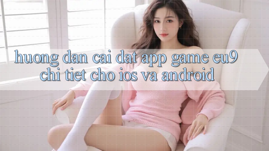 Hướng Dẫn Cài đặt App Game EU9 Chi Tiết Cho iOS Và Android Hướng Dẫn Cài đặt App Game EU9 Chi Tiết Cho iOS Và Android