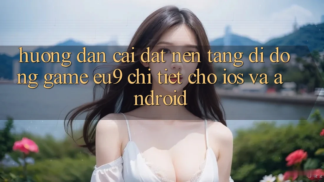 Hướng Dẫn Cài đặt Nền tảng di động Game EU9 Chi Tiết Cho iOS Và Android Hướng Dẫn Cài đặt Nền tảng di động Game EU9 Chi Tiết Cho iOS Và Android
