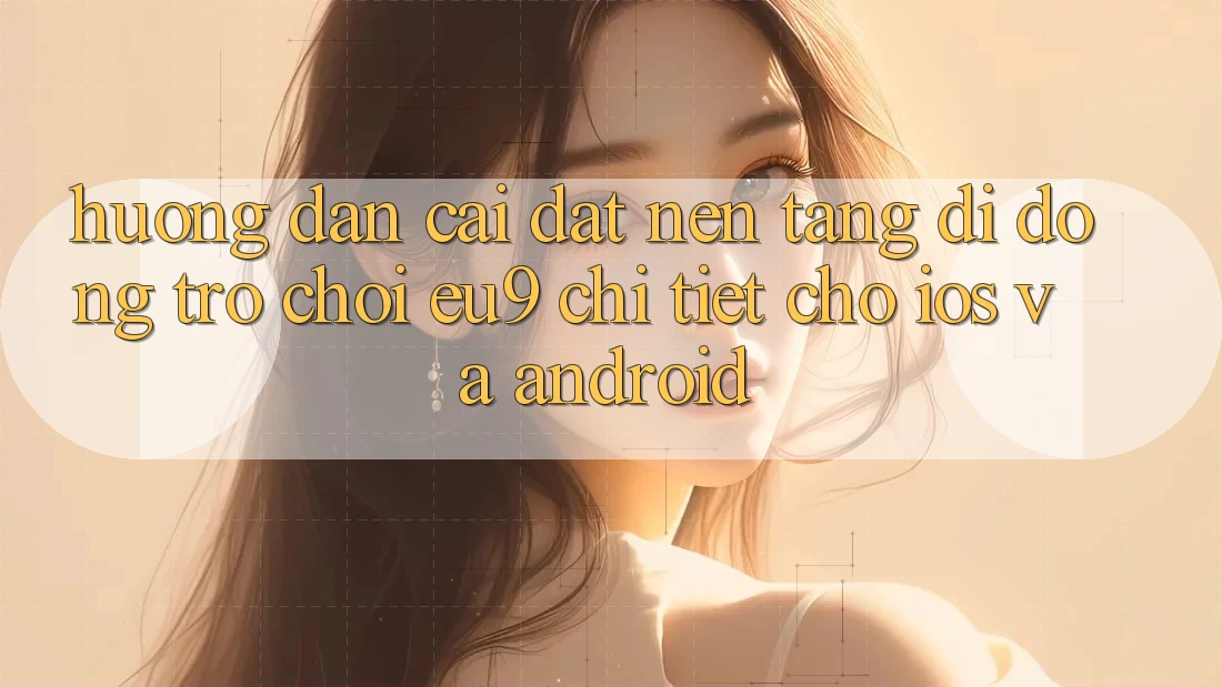 Hướng Dẫn Cài đặt Nền tảng di động Trò chơi EU9 Chi Tiết Cho iOS Và Android Hướng Dẫn Cài đặt Nền tảng di động Trò chơi EU9 Chi Tiết Cho iOS Và Android