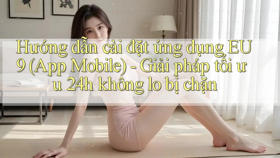 Hướng dẫn cài đặt ứng dụng EU9 (App Mobile) - Giải pháp tối ưu 24h không lo bị chặn