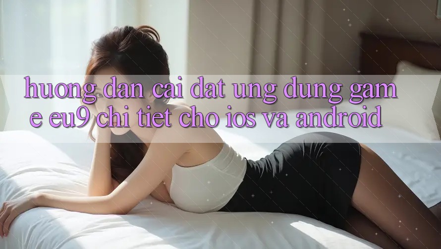 Hướng Dẫn Cài đặt Ứng dụng Game EU9 Chi Tiết Cho iOS Và Android Hướng Dẫn Cài đặt Ứng dụng Game EU9 Chi Tiết Cho iOS Và Android