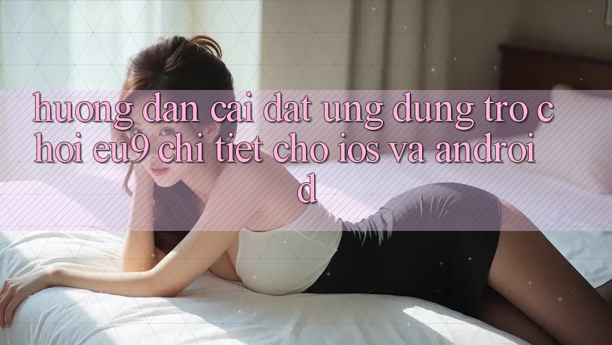 Hướng Dẫn Cài đặt Ứng dụng Trò chơi EU9 Chi Tiết Cho iOS Và Android Hướng Dẫn Cài đặt Ứng dụng Trò chơi EU9 Chi Tiết Cho iOS Và Android