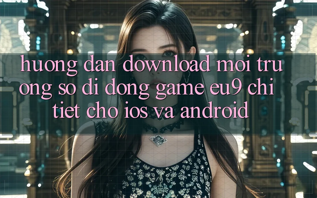 Hướng Dẫn Download Môi trường số di động Game EU9 Chi Tiết Cho iOS Và Android Hướng Dẫn Download Môi trường số di động Game EU9 Chi Tiết Cho iOS Và Android