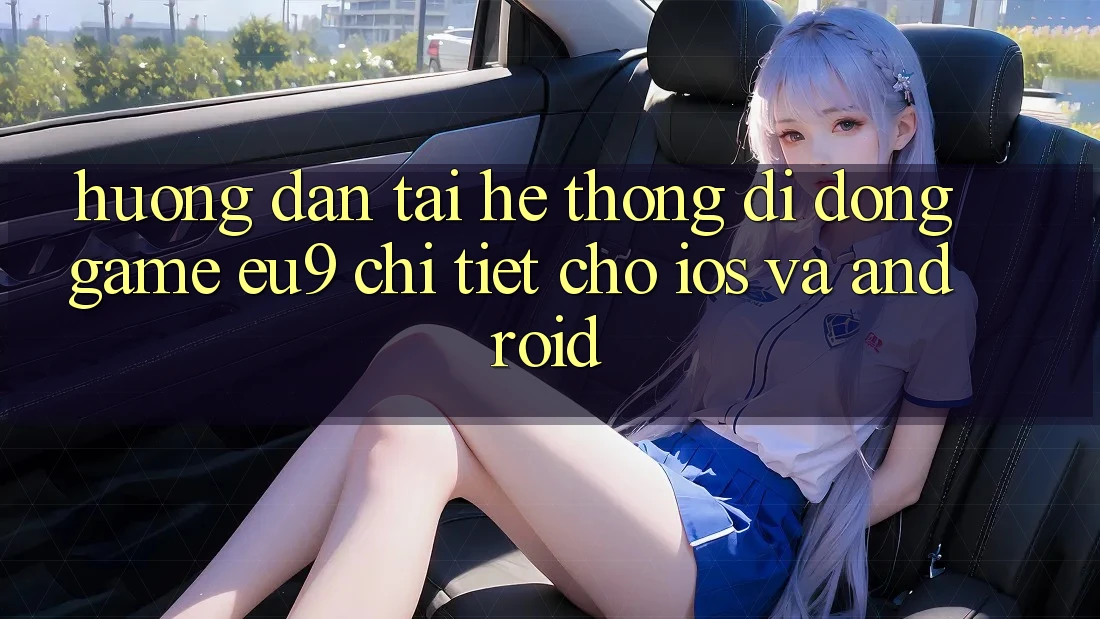Hướng Dẫn Tải Hệ thống di động Game EU9 Chi Tiết Cho iOS Và Android