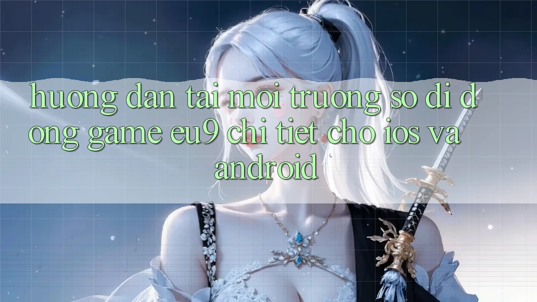 Hướng Dẫn Tải Môi trường số di động Game EU9 Chi Tiết Cho iOS Và Android
