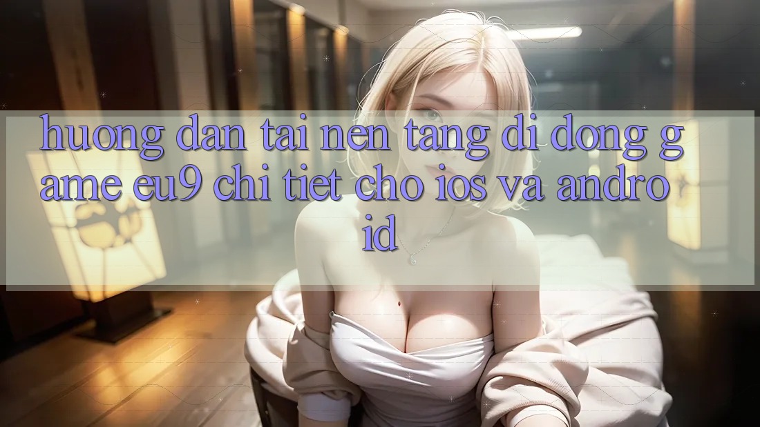 Hướng Dẫn Tải Nền tảng di động Game EU9 Chi Tiết Cho iOS Và Android Hướng Dẫn Tải Nền tảng di động Game EU9 Chi Tiết Cho iOS Và Android