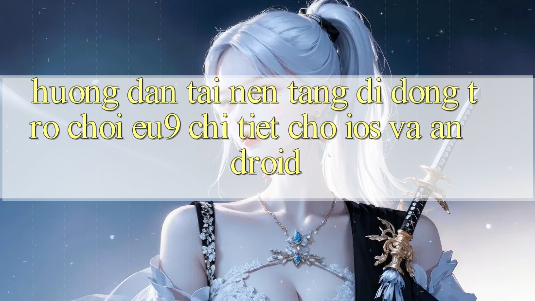 Hướng Dẫn Tải Nền tảng di động Trò chơi EU9 Chi Tiết Cho iOS Và Android