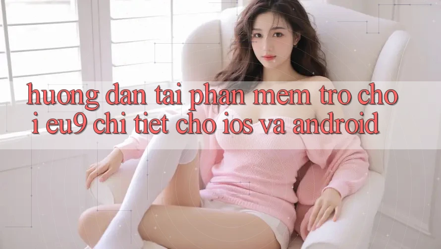 Hướng Dẫn Tải Phần mềm Trò chơi EU9 Chi Tiết Cho iOS Và Android Hướng Dẫn Tải Phần mềm Trò chơi EU9 Chi Tiết Cho iOS Và Android