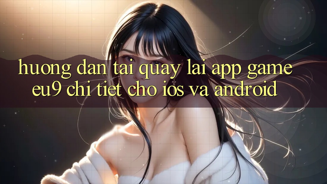 Hướng Dẫn Tải quay lại App Game EU9 Chi Tiết Cho iOS Và Android Hướng Dẫn Tải quay lại App Game EU9 Chi Tiết Cho iOS Và Android
