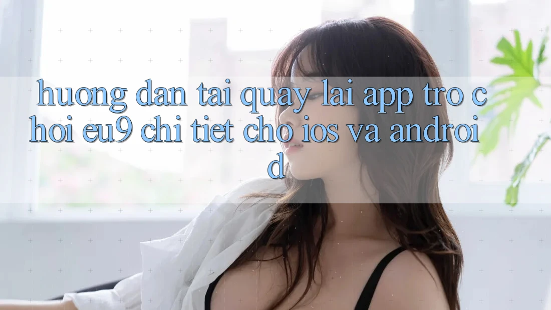 Hướng Dẫn Tải quay lại App Trò chơi EU9 Chi Tiết Cho iOS Và Android