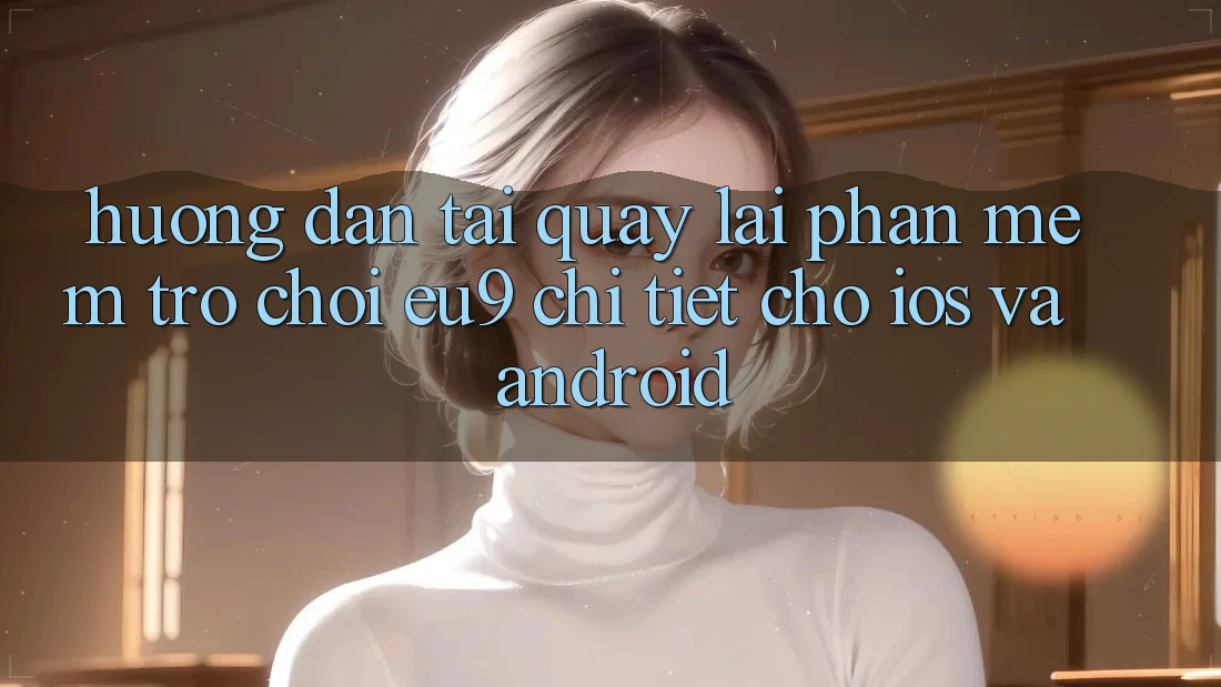 Hướng Dẫn Tải quay lại Phần mềm Trò chơi EU9 Chi Tiết Cho iOS Và Android Hướng Dẫn Tải quay lại Phần mềm Trò chơi EU9 Chi Tiết Cho iOS Và Android