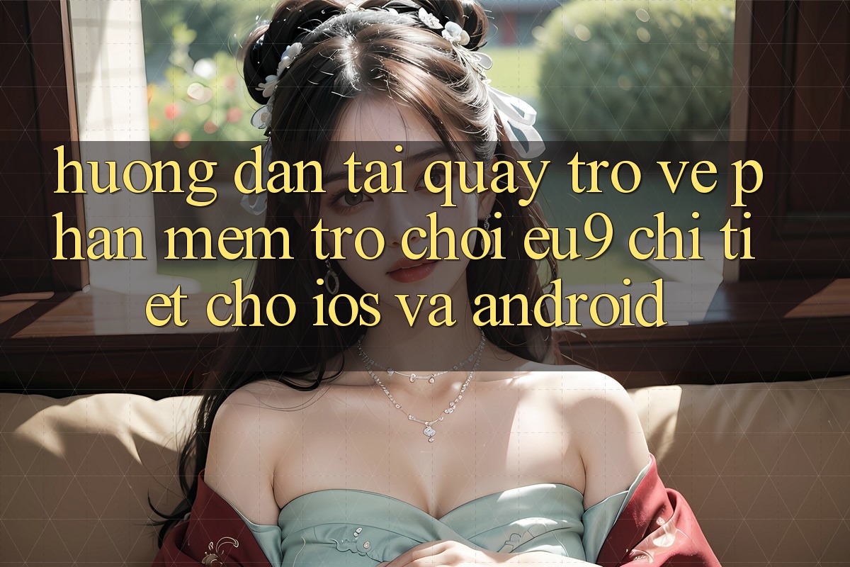 Hướng Dẫn Tải quay trở về Phần mềm Trò chơi EU9 Chi Tiết Cho iOS Và Android