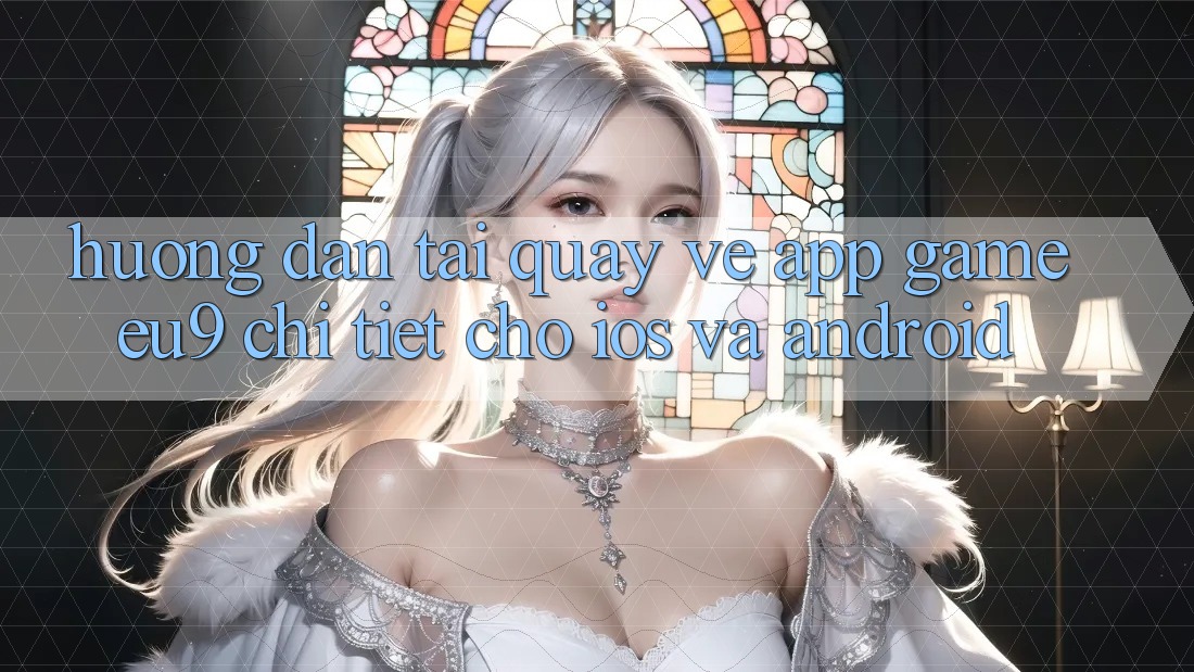 Hướng Dẫn Tải quay về App Game EU9 Chi Tiết Cho iOS Và Android