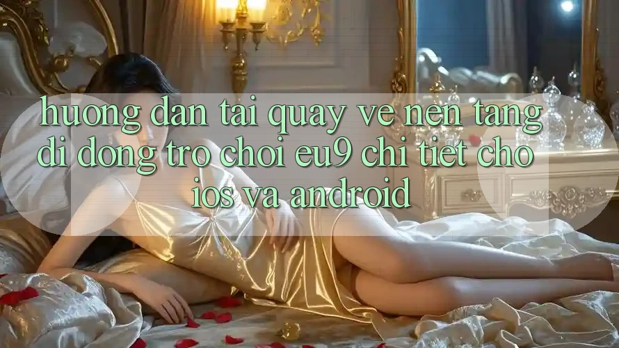 Hướng Dẫn Tải quay về Nền tảng di động Trò chơi EU9 Chi Tiết Cho iOS Và Android