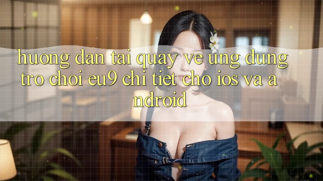 Hướng Dẫn Tải quay về Ứng dụng Trò chơi EU9 Chi Tiết Cho iOS Và Android Hướng Dẫn Tải quay về Ứng dụng Trò chơi EU9 Chi Tiết Cho iOS Và Android