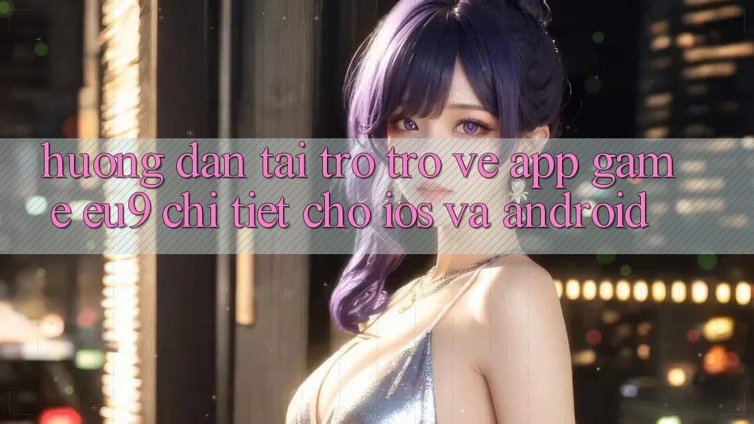 Hướng Dẫn Tải trở trở về App Game EU9 Chi Tiết Cho iOS Và Android Hướng Dẫn Tải trở trở về App Game EU9 Chi Tiết Cho iOS Và Android