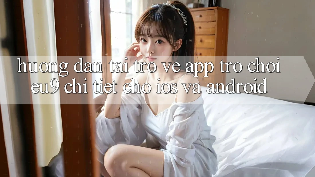Hướng Dẫn Tải trở về App Trò chơi EU9 Chi Tiết Cho iOS Và Android Hướng Dẫn Tải trở về App Trò chơi EU9 Chi Tiết Cho iOS Và Android