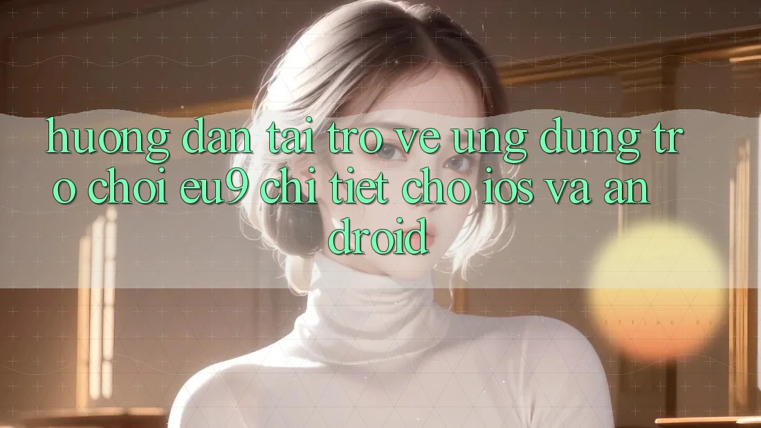 Hướng Dẫn Tải trở về Ứng dụng Trò chơi EU9 Chi Tiết Cho iOS Và Android