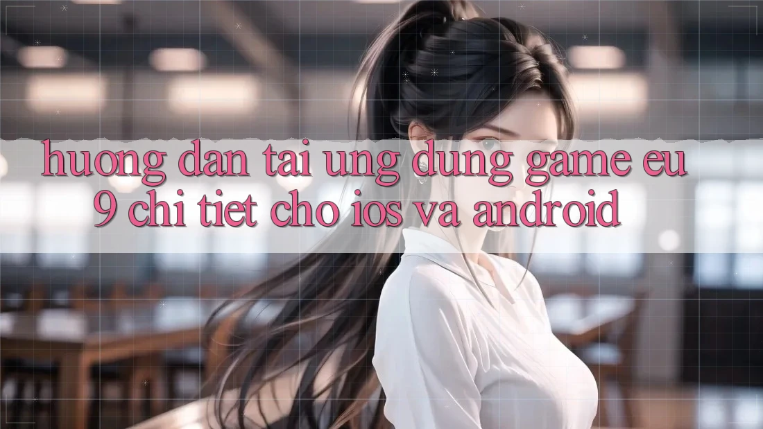 Hướng Dẫn Tải Ứng dụng Game EU9 Chi Tiết Cho iOS Và Android Hướng Dẫn Tải Ứng dụng Game EU9 Chi Tiết Cho iOS Và Android