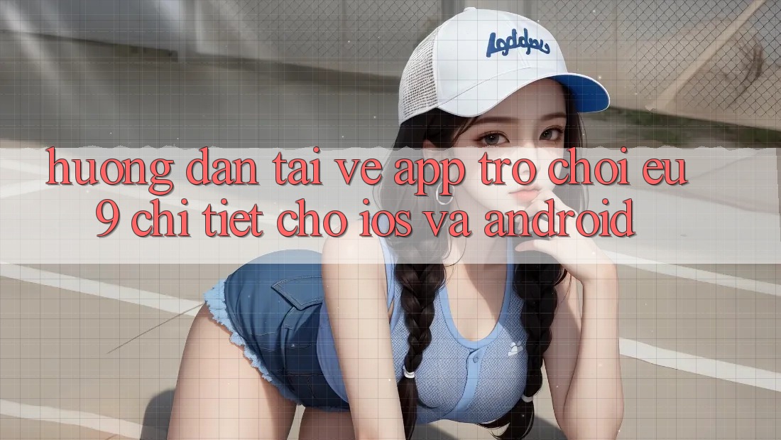 Hướng Dẫn Tải về App Trò chơi EU9 Chi Tiết Cho iOS Và Android Hướng Dẫn Tải về App Trò chơi EU9 Chi Tiết Cho iOS Và Android