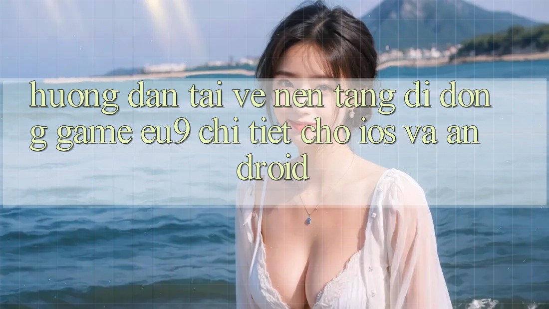 Hướng dẫn Tải về Nền tảng di động Game EU9 Chi Tiết Cho iOS Và Android Hướng dẫn Tải về Nền tảng di động Game EU9 Chi Tiết Cho iOS Và Android