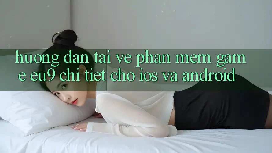 Hướng Dẫn Tải về Phần mềm Game EU9 Chi Tiết Cho iOS Và Android