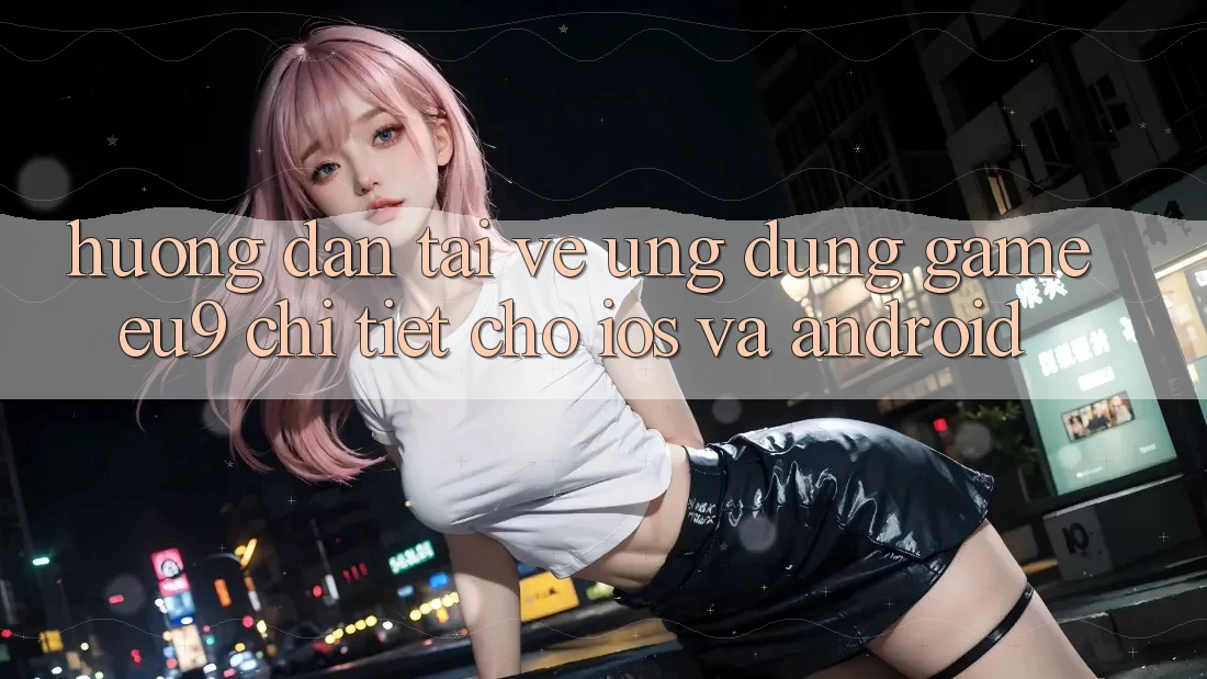Hướng Dẫn Tải về Ứng dụng Game EU9 Chi Tiết Cho iOS Và Android Hướng Dẫn Tải về Ứng dụng Game EU9 Chi Tiết Cho iOS Và Android