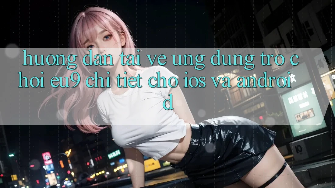 Hướng Dẫn Tải về Ứng dụng Trò chơi EU9 Chi Tiết Cho iOS Và Android