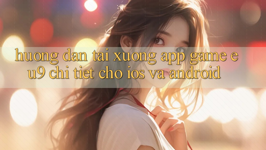 Hướng dẫn Tải xuống App Game EU9 Chi Tiết Cho iOS Và Android Hướng dẫn Tải xuống App Game EU9 Chi Tiết Cho iOS Và Android