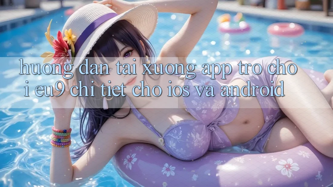 Hướng Dẫn Tải xuống App Trò chơi EU9 Chi Tiết Cho iOS Và Android Hướng Dẫn Tải xuống App Trò chơi EU9 Chi Tiết Cho iOS Và Android