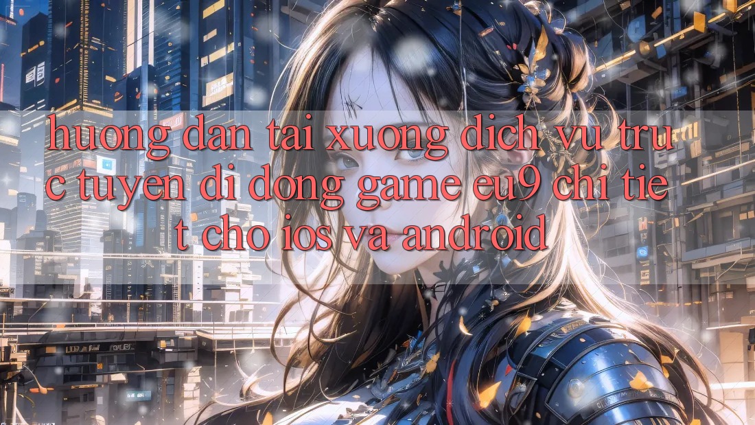 Hướng Dẫn Tải xuống Dịch vụ trực tuyến di động Game EU9 Chi Tiết Cho iOS Và Android Hướng Dẫn Tải xuống Dịch vụ trực tuyến di động Game EU9 Chi Tiết Cho iOS Và Android