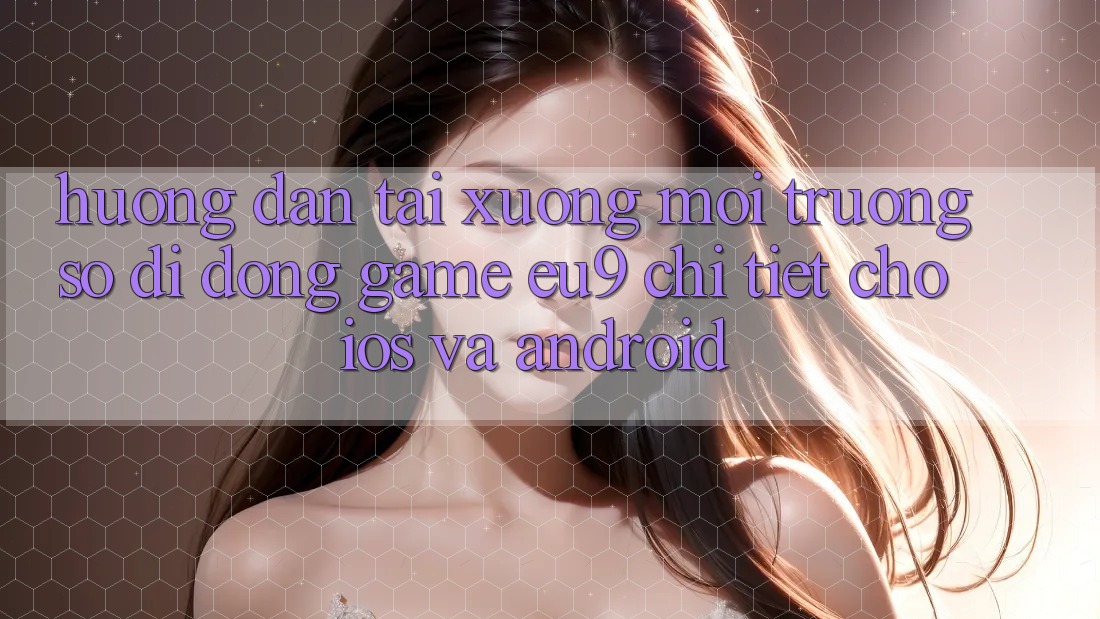 Hướng Dẫn Tải xuống Môi trường số di động Game EU9 Chi Tiết Cho iOS Và Android