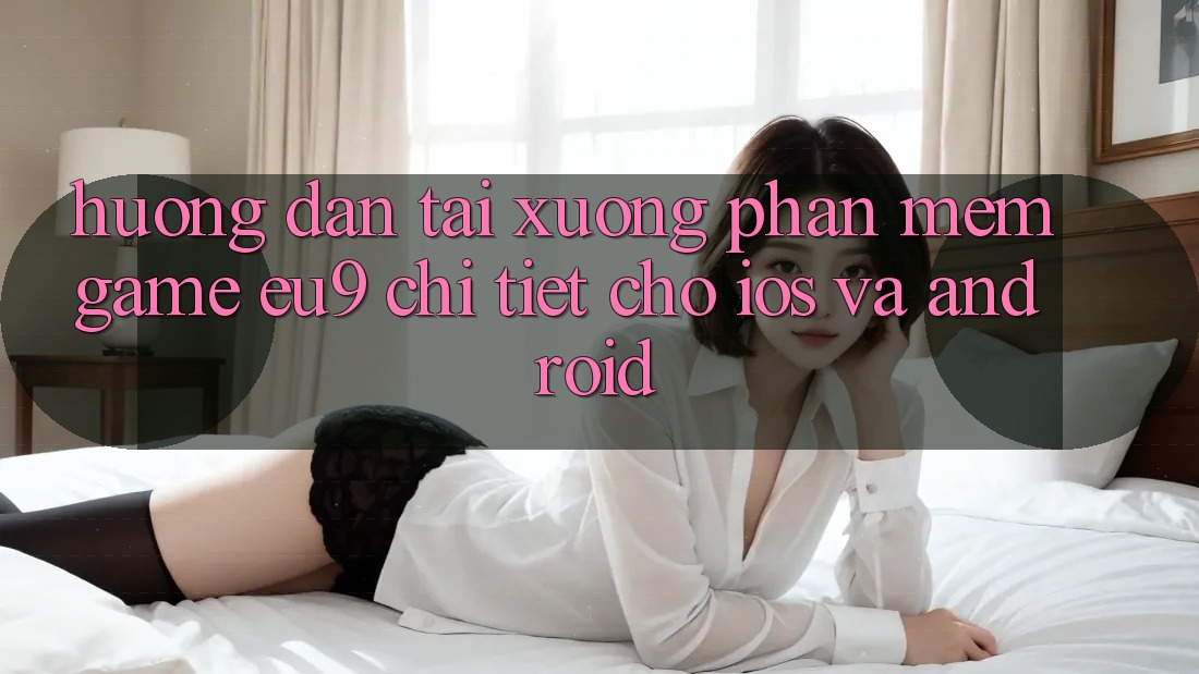 Hướng dẫn Tải xuống Phần mềm Game EU9 Chi Tiết Cho iOS Và Android