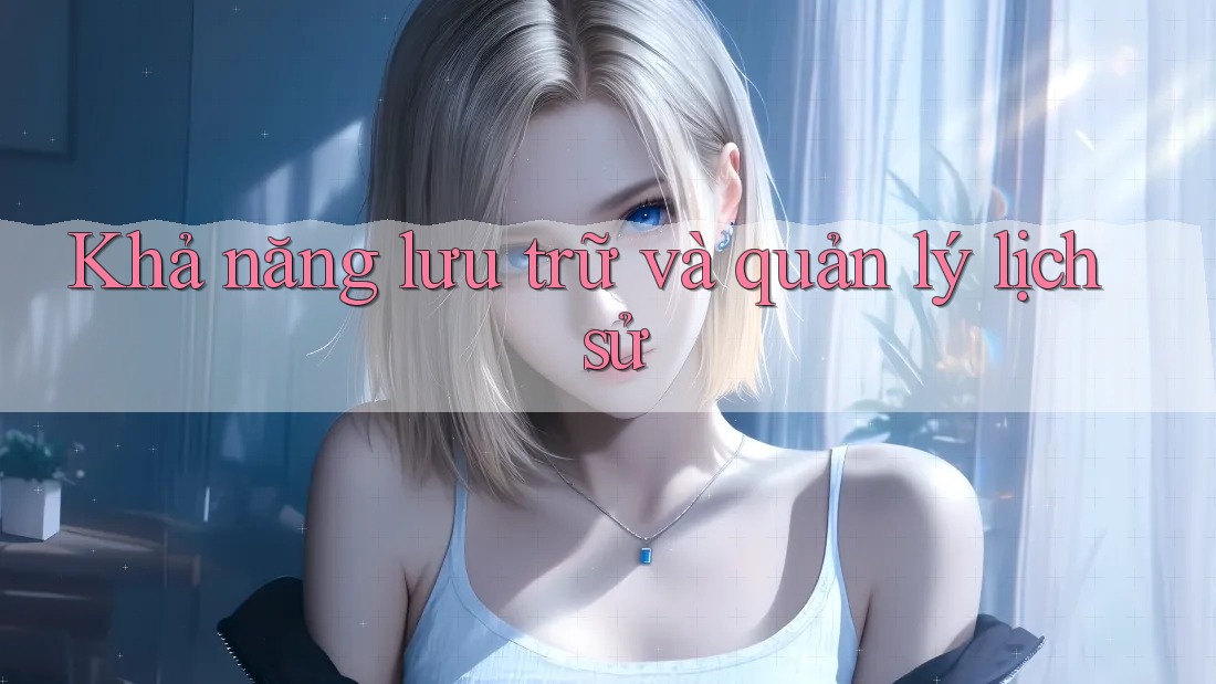 Khả năng lưu trữ và quản lý lịch sử Khả năng lưu trữ và quản lý lịch sử