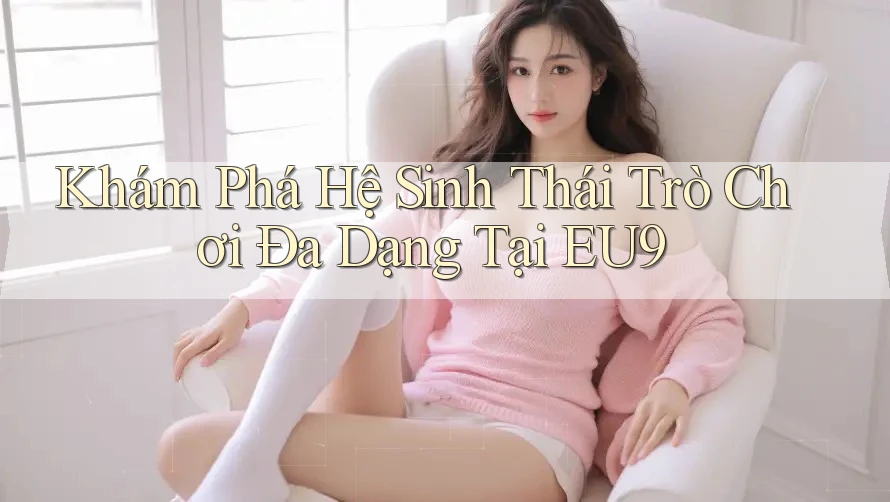 Khám Phá Hệ Sinh Thái Trò Chơi Đa Dạng Tại EU9 Khám Phá Hệ Sinh Thái Trò Chơi Đa Dạng Tại EU9