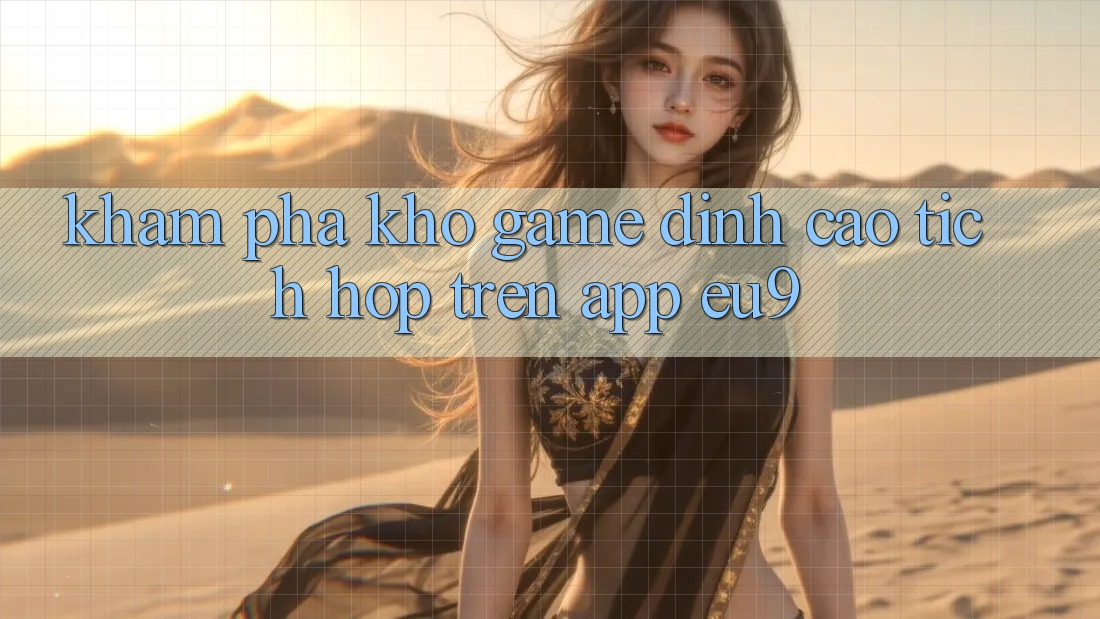 Khám Phá Kho Game Đỉnh Cao Tích Hợp Trên App EU9