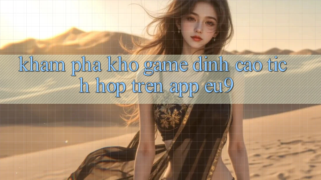 Khám phá Kho Game Đỉnh Cao Tích Hợp Trên App EU9 Khám phá Kho Game Đỉnh Cao Tích Hợp Trên App EU9