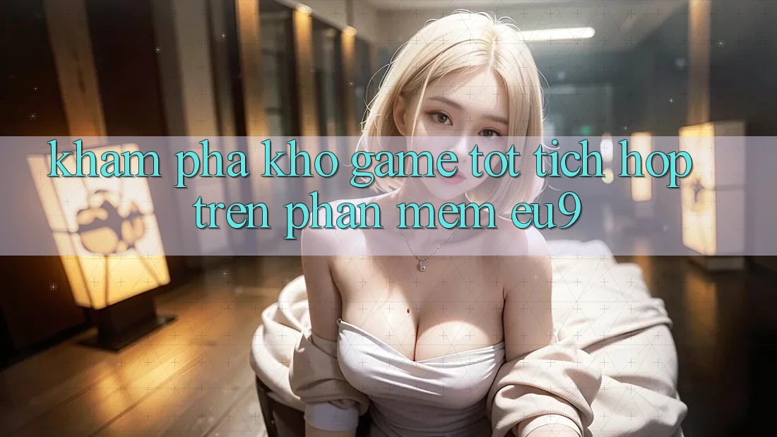Khám phá Kho Game Tốt Tích Hợp Trên Phần mềm EU9