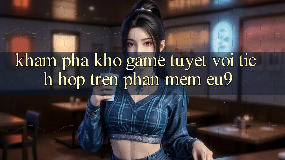 Khám Phá Kho Game Tuyệt vời Tích Hợp Trên Phần mềm EU9 Khám Phá Kho Game Tuyệt vời Tích Hợp Trên Phần mềm EU9
