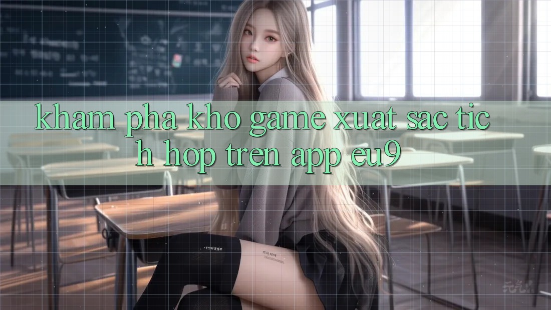 Khám Phá Kho Game Xuất sắc Tích Hợp Trên App EU9