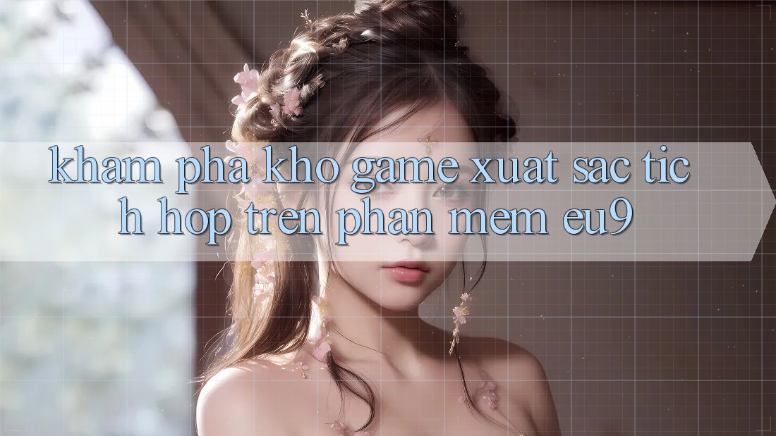 Khám Phá Kho Game Xuất sắc Tích Hợp Trên Phần mềm EU9 Khám Phá Kho Game Xuất sắc Tích Hợp Trên Phần mềm EU9