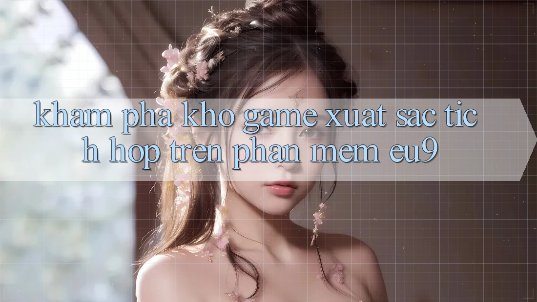 Khám Phá Kho Game Xuất sắc Tích Hợp Trên Phần mềm EU9 Khám Phá Kho Game Xuất sắc Tích Hợp Trên Phần mềm EU9