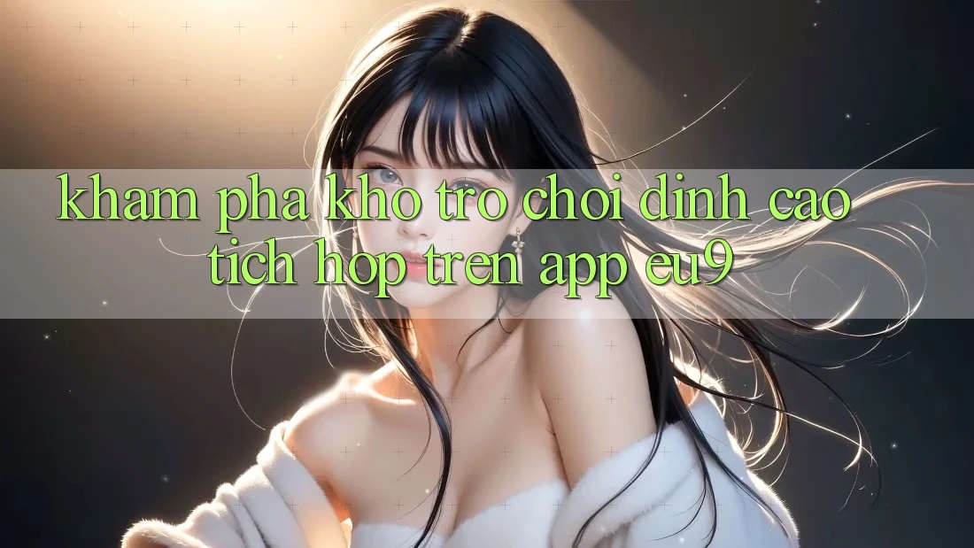 Khám Phá Kho Trò chơi Đỉnh Cao Tích Hợp Trên App EU9