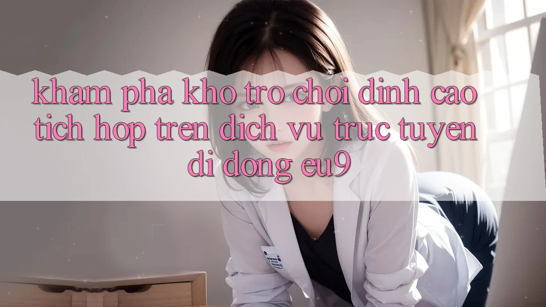 Khám Phá Kho Trò chơi Đỉnh Cao Tích Hợp Trên Dịch vụ trực tuyến di động EU9