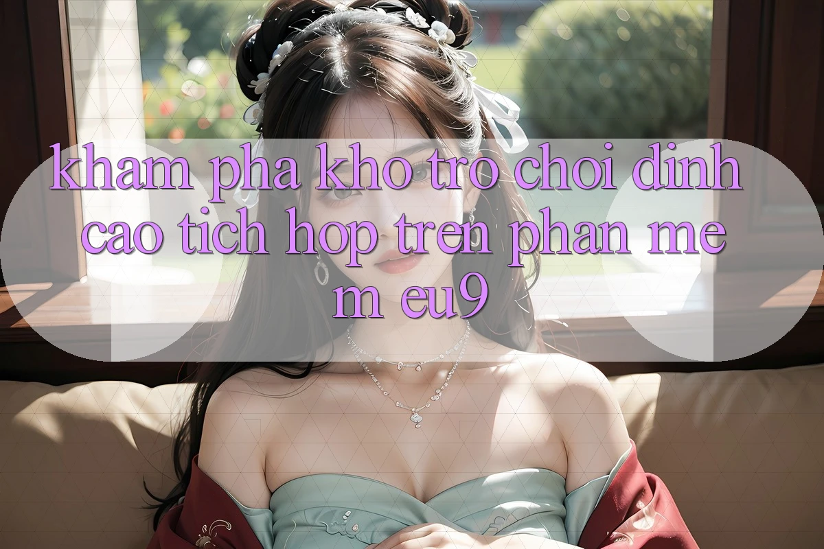 Khám Phá Kho Trò chơi Đỉnh Cao Tích Hợp Trên Phần mềm EU9 Khám Phá Kho Trò chơi Đỉnh Cao Tích Hợp Trên Phần mềm EU9